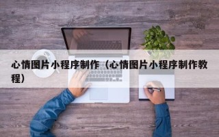 九江心情图片小程序制作（心情图片小程序制作教程）