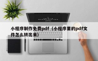 九江小程序制作免费pdf（小程序里的pdf文件怎么转出来）