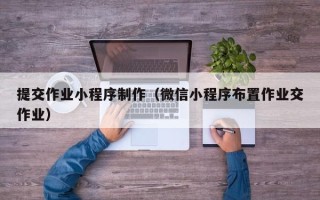 九江提交作业小程序制作（微信小程序布置作业交作业）