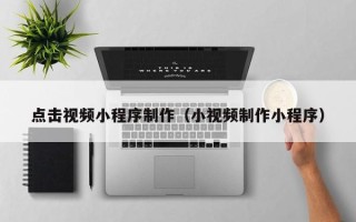 九江点击视频小程序制作（小视频制作小程序）