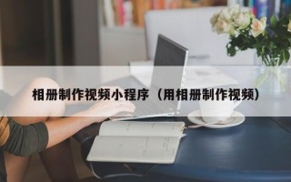 九江相册制作视频小程序（用相册制作视频）