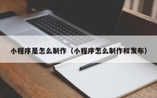 九江小程序是怎么制作（小程序怎么制作和发布）