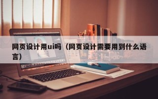 九江网页设计用ui吗（网页设计需要用到什么语言）