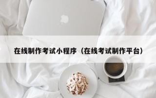九江在线制作考试小程序（在线考试制作平台）